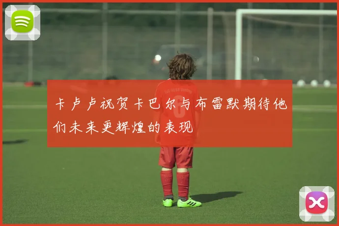 卡卢卢祝贺卡巴尔与布雷默期待他们未来更辉煌的表现