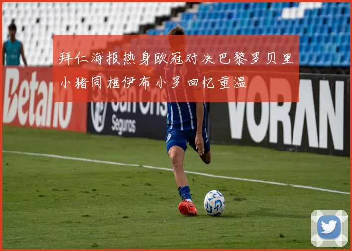 拜仁海报热身欧冠对决巴黎罗贝里小猪同框伊布小罗回忆重温