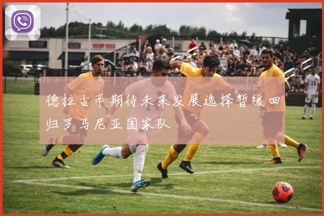 德拉古辛期待未来发展选择暂缓回归罗马尼亚国家队