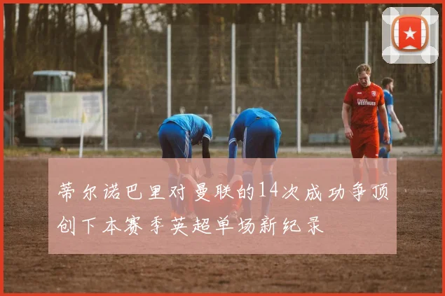 蒂尔诺巴里对曼联的14次成功争顶创下本赛季英超单场新纪录