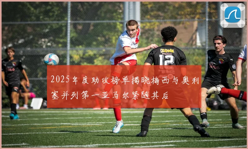 2025年度助攻榜单揭晓梅西与奥利塞并列第一亚马尔紧随其后