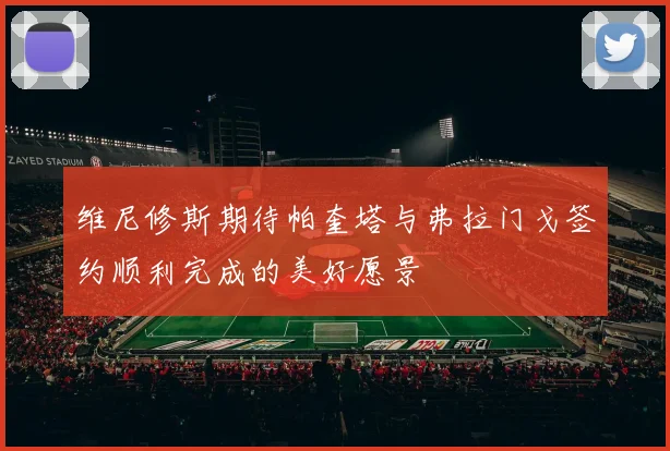 维尼修斯期待帕奎塔与弗拉门戈签约顺利完成的美好愿景