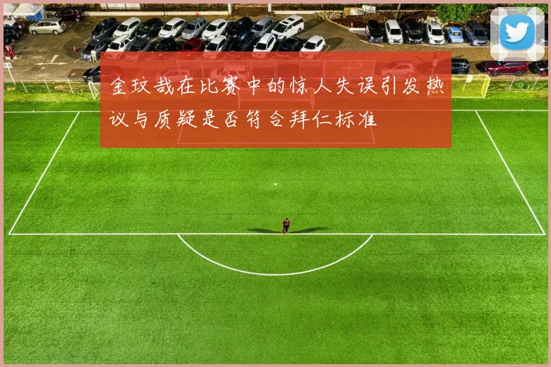 金玟哉在比赛中的惊人失误引发热议与质疑是否符合拜仁标准