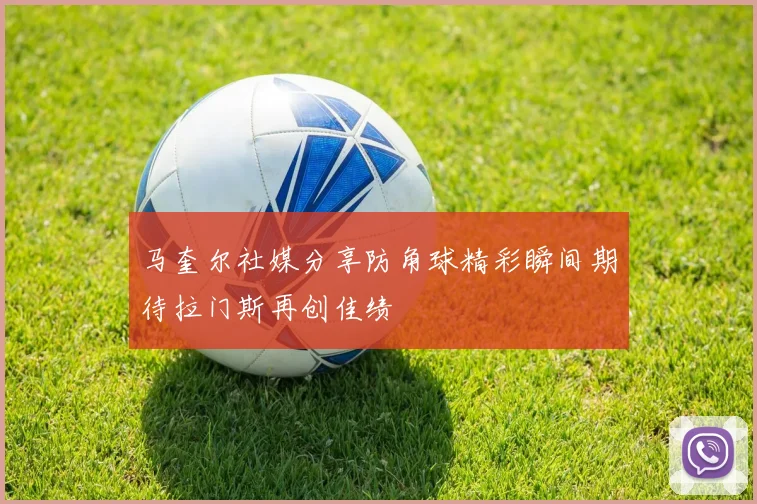 马奎尔社媒分享防角球精彩瞬间期待拉门斯再创佳绩