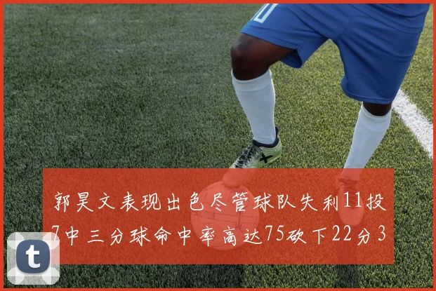 郭昊文表现出色尽管球队失利11投7中三分球命中率高达75砍下22分3篮板3助攻