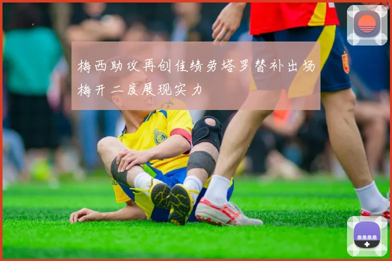 梅西助攻再创佳绩劳塔罗替补出场梅开二度展现实力