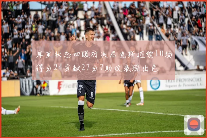 库里状态回暖对决尼克斯连续10场得分24贡献27分7助攻表现出色