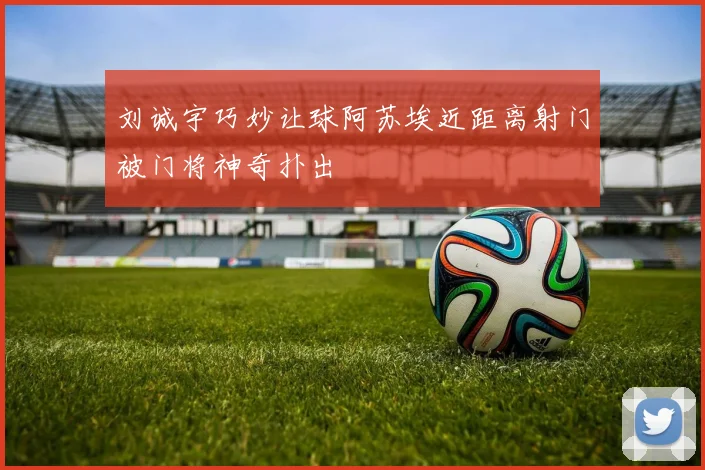 刘诚宇巧妙让球阿苏埃近距离射门被门将神奇扑出