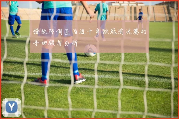 强敌环伺皇马近十年欧冠淘汰赛对手回顾与分析