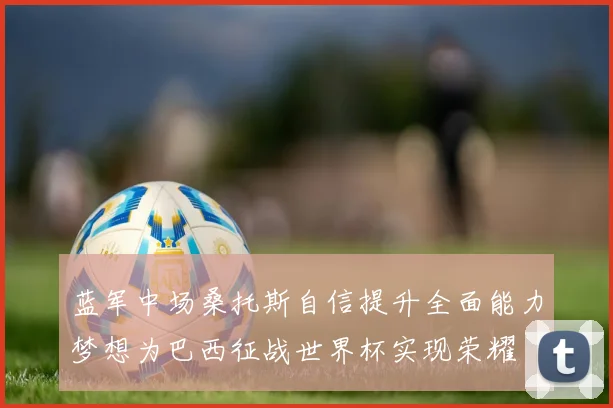 蓝军中场桑托斯自信提升全面能力梦想为巴西征战世界杯实现荣耀