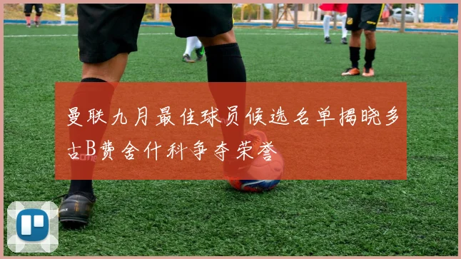 曼联九月最佳球员候选名单揭晓多古B费舍什科争夺荣誉
