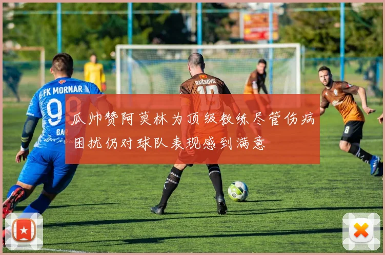 瓜帅赞阿莫林为顶级教练尽管伤病困扰仍对球队表现感到满意