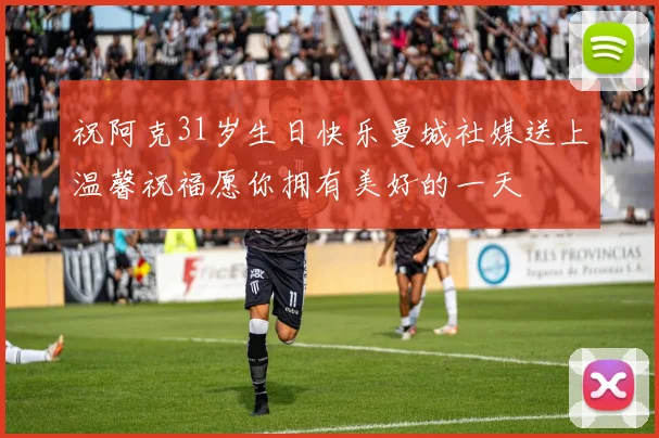 祝阿克31岁生日快乐曼城社媒送上温馨祝福愿你拥有美好的一天