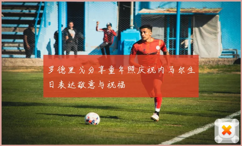 罗德里戈分享童年照庆祝内马尔生日表达敬意与祝福