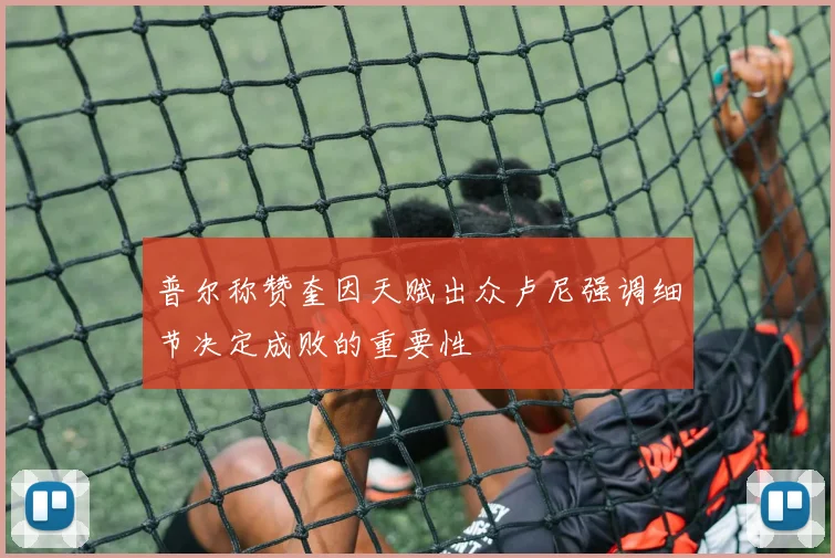 普尔称赞奎因天赋出众卢尼强调细节决定成败的重要性