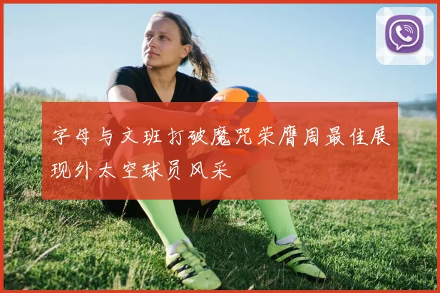 字母与文班打破魔咒荣膺周最佳展现外太空球员风采
