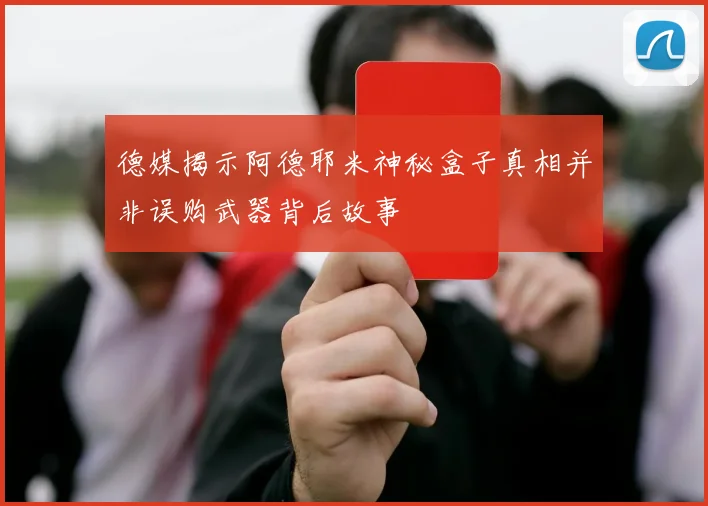 德媒揭示阿德耶米神秘盒子真相并非误购武器背后故事