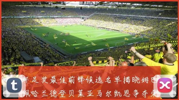 环足奖最佳前锋候选名单揭晓姆巴佩哈兰德登贝莱亚马尔凯恩争夺荣誉