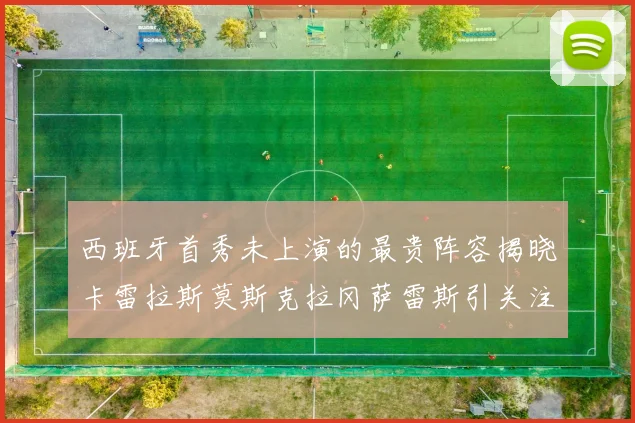 西班牙首秀未上演的最贵阵容揭晓卡雷拉斯莫斯克拉冈萨雷斯引关注