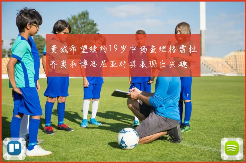 曼城希望续约19岁中场查理格雷拉齐奥和博洛尼亚对其表现出兴趣