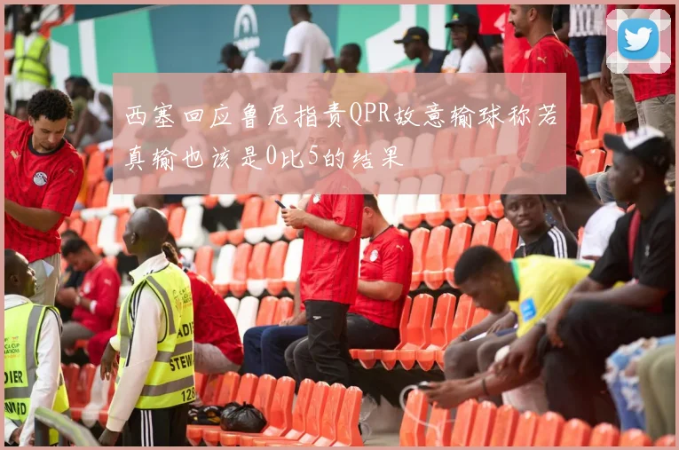 西塞回应鲁尼指责QPR故意输球称若真输也该是0比5的结果