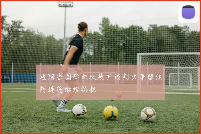 迈阿密国际积极展开谈判力争留住阿连德继续执教
