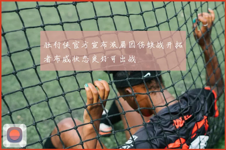 独行侠官方宣布浓眉因伤缺战开拓者布威状态良好可出战