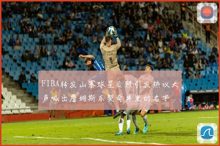 FIBA转发山寨球星合照引发热议大声喊出詹姆斯东契奇库里的名字
