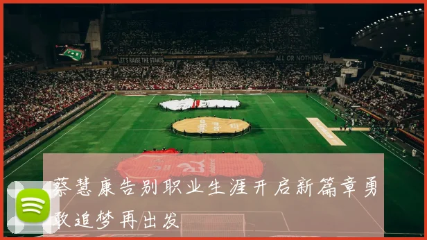 蔡慧康告别职业生涯开启新篇章勇敢追梦再出发