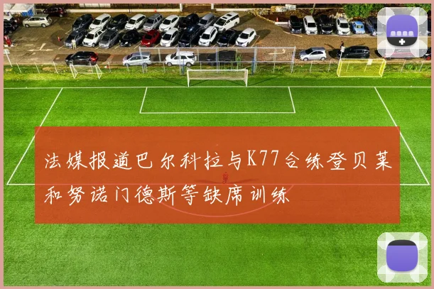 法媒报道巴尔科拉与K77合练登贝莱和努诺门德斯等缺席训练